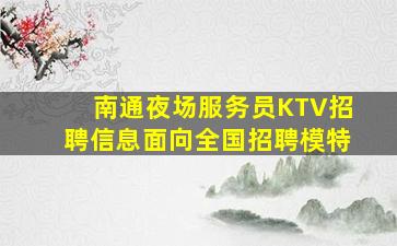南通夜场服务员KTV招聘信息面向全国招聘模特