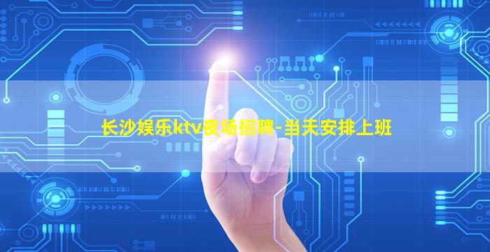 长沙娱乐ktv夜场招聘-当天安排上班