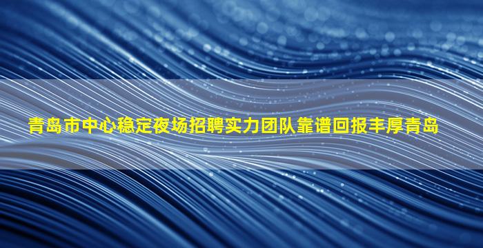 青岛市中心稳定夜场招聘实力团队靠谱回报丰厚青岛